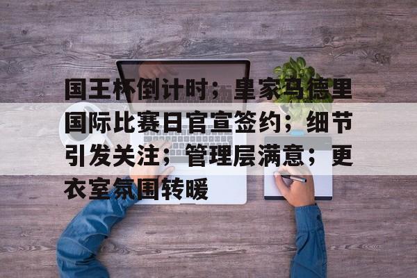 关于国王杯倒计时；皇家马德里国际比赛日官宣签约；细节引发关注；管理层满意；更衣室氛围转暖的信息-奇异果平台
